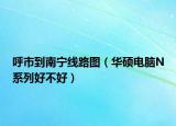呼市到南寧線路圖（華碩電腦N系列好不好）