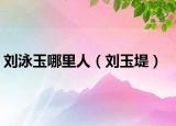 劉泳玉哪里人（劉玉堤）