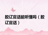 膠遼官話能聽懂嗎（膠遼官話）