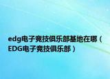 edg電子競技俱樂部基地在哪（EDG電子競技俱樂部）