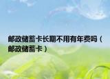 郵政儲(chǔ)蓄卡長(zhǎng)期不用有年費(fèi)嗎（郵政儲(chǔ)蓄卡）
