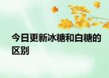 今日更新冰糖和白糖的區(qū)別