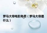 羅馬大帝電影免費(fèi)（羅馬大帝是什么）