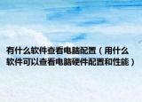 有什么軟件查看電腦配置（用什么軟件可以查看電腦硬件配置和性能）