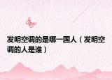 發(fā)明空調(diào)的是哪一國(guó)人（發(fā)明空調(diào)的人是誰(shuí)）