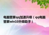 電腦管家qq加速升級（qq電腦管家win10升級助手）