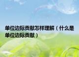 單位邊際貢獻(xiàn)怎樣理解（什么是單位邊際貢獻(xiàn)）