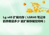 Lg v40 擴(kuò)展內(nèi)存（LGR40 筆記本的參數(shù)是多少 能擴(kuò)展存儲(chǔ)空間嗎）