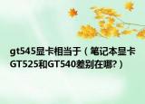 gt545顯卡相當于（筆記本顯卡GT525和GT540差別在哪?）