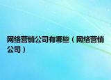 網(wǎng)絡(luò)營銷公司有哪些（網(wǎng)絡(luò)營銷公司）
