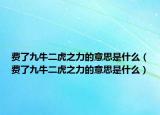 費了九牛二虎之力的意思是什么（費了九牛二虎之力的意思是什么）