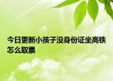 今日更新小孩子沒(méi)身份證坐高鐵怎么取票