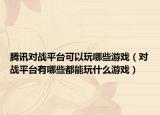 騰訊對(duì)戰(zhàn)平臺(tái)可以玩哪些游戲（對(duì)戰(zhàn)平臺(tái)有哪些都能玩什么游戲）