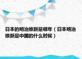日本的明治維新是哪年（日本明治維新是中國(guó)的什么時(shí)候）