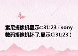 索尼攝像機(jī)顯示c:31:23（sony數(shù)碼攝像機(jī)壞了,顯示C:31:23）