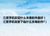 三星手機(jī)安裝什么殺毒軟件最好（三星手機(jī)需要下載什么殺毒軟件?）