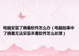 電腦安裝了病毒軟件怎么辦（電腦如果中了病毒無(wú)法安裝殺毒軟件怎么處理）