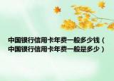 中國銀行信用卡年費一般多少錢（中國銀行信用卡年費一般是多少）