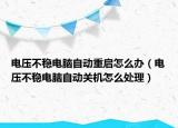 電壓不穩(wěn)電腦自動(dòng)重啟怎么辦（電壓不穩(wěn)電腦自動(dòng)關(guān)機(jī)怎么處理）