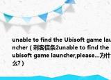 unable to find the Ubisoft game launcher（刺客信條2unable to find the ubisoft game launcher,please...為什么?）