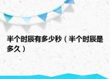 半個(gè)時(shí)辰有多少秒（半個(gè)時(shí)辰是多久）