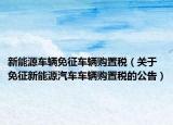 新能源車(chē)輛免征車(chē)輛購(gòu)置稅（關(guān)于免征新能源汽車(chē)車(chē)輛購(gòu)置稅的公告）