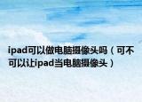 ipad可以做電腦攝像頭嗎（可不可以讓ipad當電腦攝像頭）