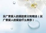 吳廣素愛人的愛的意義和用法（吳廣素愛人的愛是什么意思）