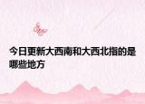 今日更新大西南和大西北指的是哪些地方