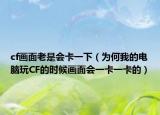 cf畫面老是會卡一下（為何我的電腦玩CF的時候畫面會一卡一卡的）