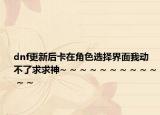 dnf更新后卡在角色選擇界面我動不了求求神~ ~ ~ ~ ~ ~ ~ ~ ~ ~ ~ ~