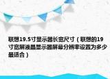 聯(lián)想19.5寸顯示器長寬尺寸（聯(lián)想的19寸寬屏液晶顯示器屏幕分辨率設(shè)置為多少最適合）