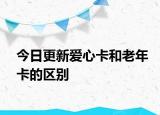 今日更新愛心卡和老年卡的區(qū)別
