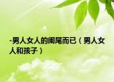 -男人女人的闌尾而已（男人女人和孩子）