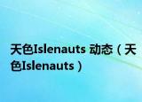 天色I(xiàn)slenauts 動(dòng)態(tài)（天色I(xiàn)slenauts）