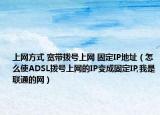 上網(wǎng)方式 寬帶撥號上網(wǎng) 固定IP地址（怎么使ADSL撥號上網(wǎng)的IP變成固定IP,我是聯(lián)通的網(wǎng)）