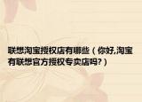 聯(lián)想淘寶授權(quán)店有哪些（你好,淘寶有聯(lián)想官方授權(quán)專賣店嗎?）