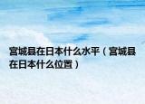 宮城縣在日本什么水平（宮城縣在日本什么位置）