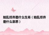 始亂終棄是什么生肖（始亂終棄是什么意思）