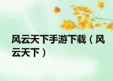 風(fēng)云天下手游下載（風(fēng)云天下）