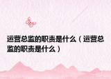運(yùn)營總監(jiān)的職責(zé)是什么（運(yùn)營總監(jiān)的職責(zé)是什么）