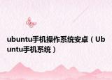 ubuntu手機操作系統(tǒng)安卓（Ubuntu手機系統(tǒng)）