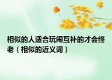 相似的人適合玩鬧互補(bǔ)的才會(huì)終老（相似的近義詞）
