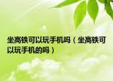 坐高鐵可以玩手機嗎（坐高鐵可以玩手機的嗎）