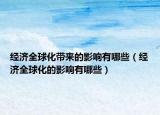 經(jīng)濟(jì)全球化帶來的影響有哪些（經(jīng)濟(jì)全球化的影響有哪些）