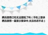 騰訊微博已經(jīng)無法登陸了嗎（手機(jī)上登錄騰訊微博一直顯示登錄中,永遠(yuǎn)也進(jìn)不去）