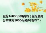 鼠標1600dpi算高嗎（鼠標最高分辨率為1000dpi好不好???）