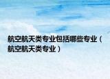 航空航天類專業(yè)包括哪些專業(yè)（航空航天類專業(yè)）