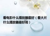 看電影什么播放器最好（看大片什么播放器最好用）