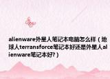 alienware外星人筆記本電腦怎么樣（地球人terransforce筆記本好還是外星人alienware筆記本好?）